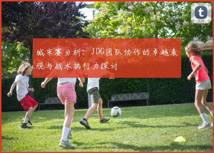 城市赛分析：JDG团队协作的卓越表现与战术执行力探讨