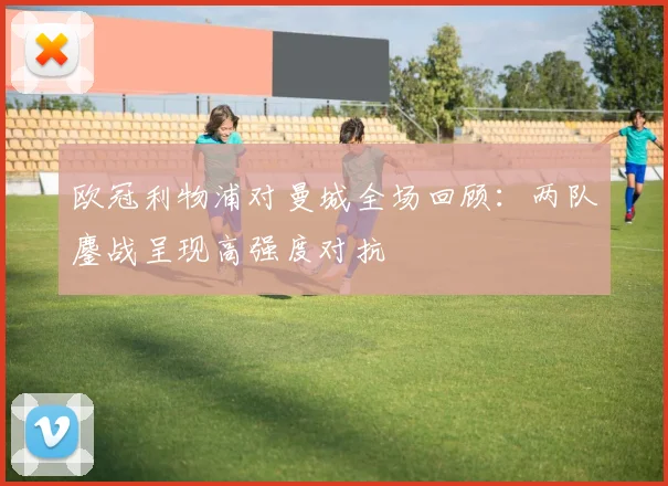 欧冠利物浦对曼城全场回顾:两队鏖战呈现高强度对抗