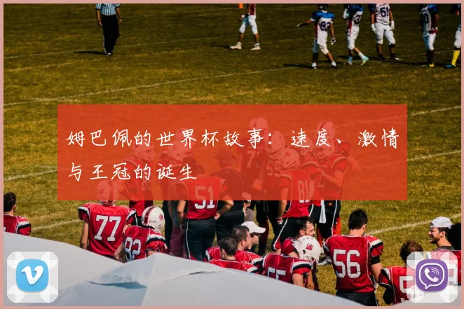 姆巴佩的世界杯故事：速度、激情与王冠的诞生