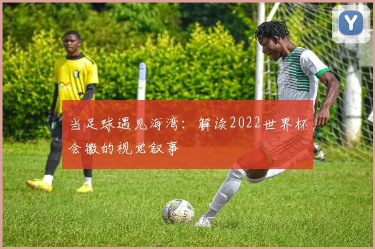 当足球遇见海湾:解读2022世界杯会徽的视觉叙事