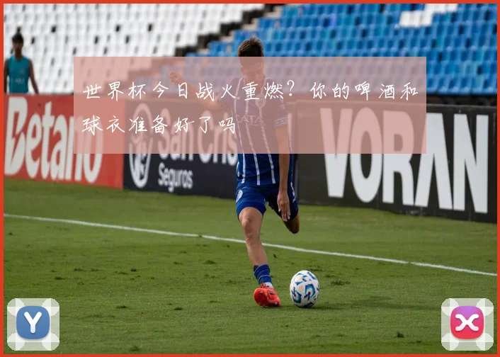 世界杯今日战火重燃？你的啤酒和球衣准备好了吗