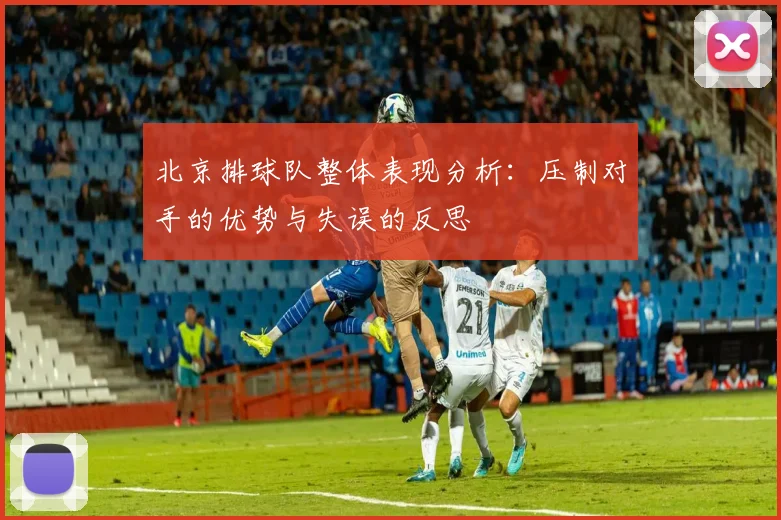 北京排球队整体表现分析：压制对手的优势与失误的反思