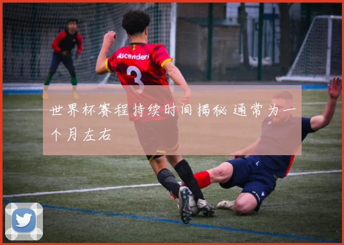 世界杯赛程持续时间揭秘 通常为一个月左右
