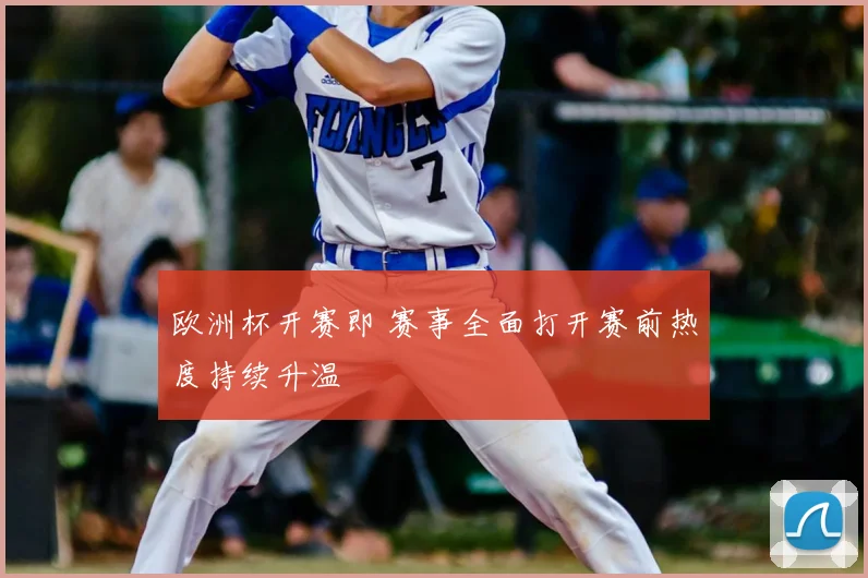欧洲杯开赛即 赛事全面打开赛前热度持续升温