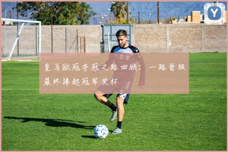 皇马欧冠夺冠之路回顾：一路晋级最终捧起冠军奖杯