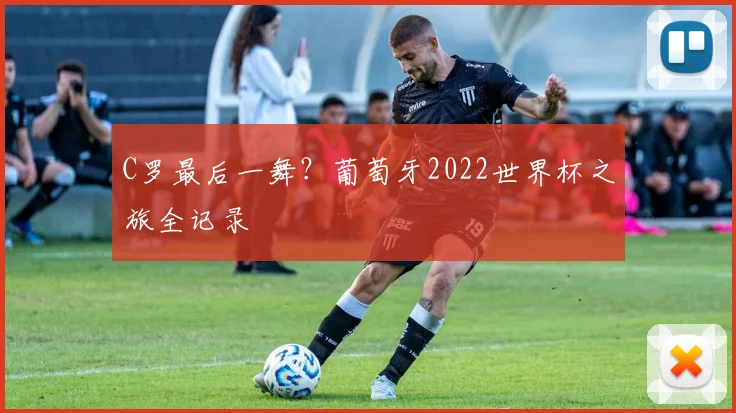C罗最后一舞？葡萄牙2022世界杯之旅全记录