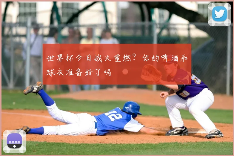 世界杯今日战火重燃？你的啤酒和球衣准备好了吗