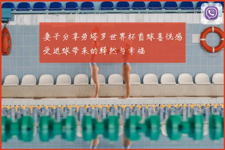 妻子分享劳塔罗世界杯首球喜悦感受进球带来的释然与幸福