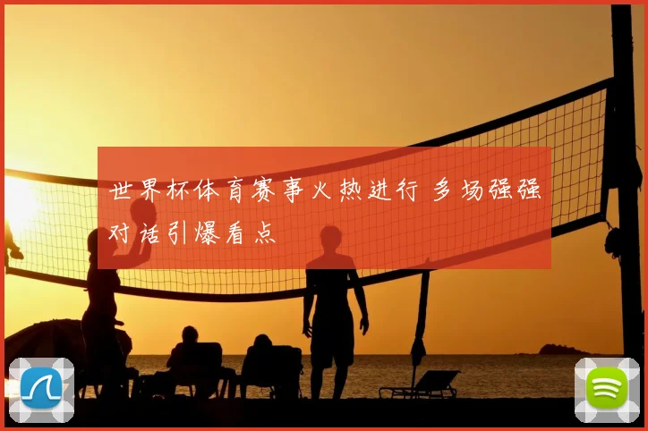 世界杯体育赛事火热进行 多场强强对话引爆看点