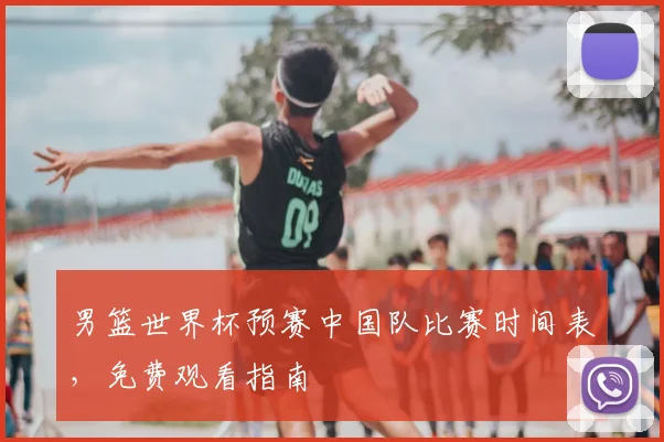 男篮世界杯预赛中国队比赛时间表，免费观看指南