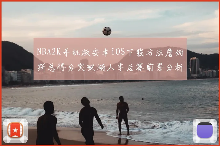 NBA2K手机版安卓iOS下载方法詹姆斯总得分突破湖人季后赛前景分析