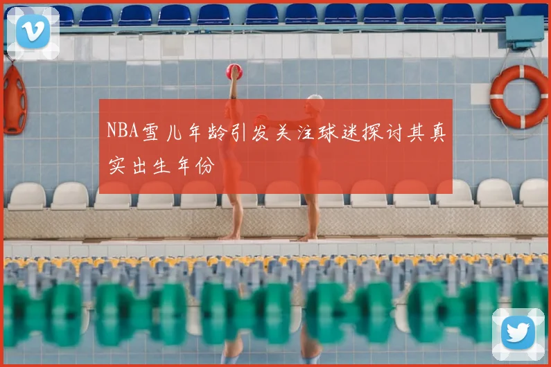 NBA雪儿年龄引发关注球迷探讨其真实出生年份
