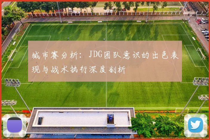 城市赛分析：JDG团队意识的出色表现与战术执行深度剖析