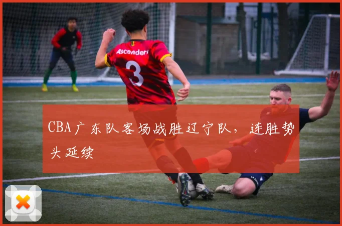 CBA广东队客场战胜辽宁队,连胜势头延续