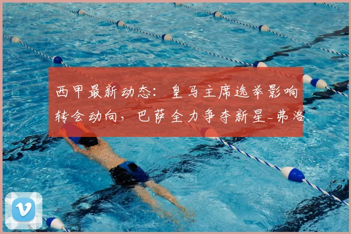 西甲最新动态：皇马主席选举影响转会动向，巴萨全力争夺新星_弗洛伦蒂诺_阿尔瓦雷斯_哈兰德