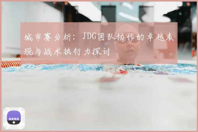 城市赛分析：JDG团队协作的卓越表现与战术执行力探讨