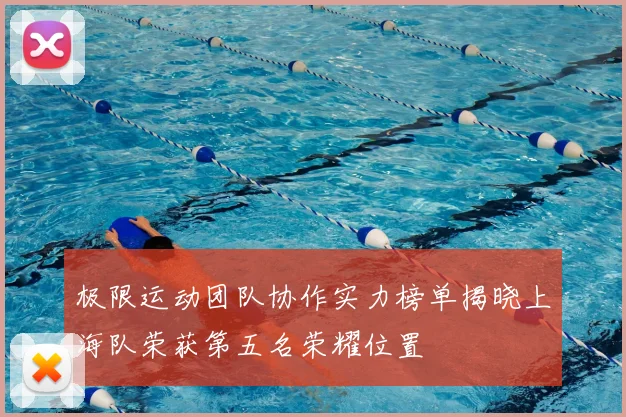 极限运动团队协作实力榜单揭晓上海队荣获第五名荣耀位置