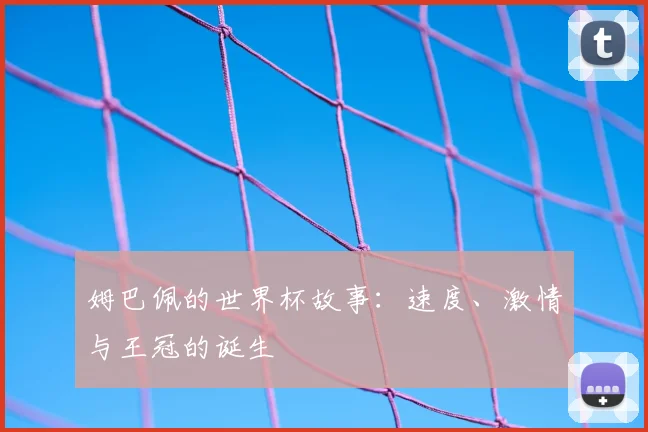 姆巴佩的世界杯故事：速度、激情与王冠的诞生