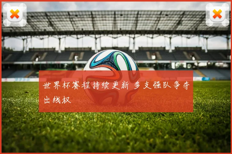世界杯赛程持续更新 多支强队争夺出线权