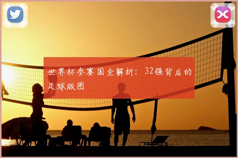 世界杯参赛国全解析:32强背后的足球版图