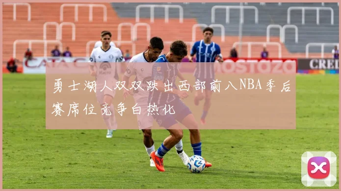 勇士湖人双双跌出西部前八NBA季后赛席位竞争白热化