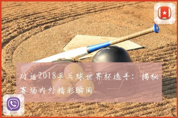对话2018乒乓球世界杯选手：揭秘赛场内外精彩瞬间