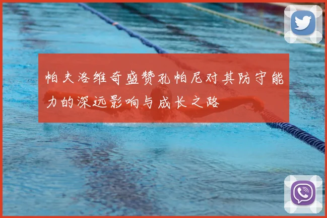 帕夫洛维奇盛赞孔帕尼对其防守能力的深远影响与成长之路