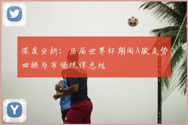 深度分析：历届世界杯期间A股走势回顾与市场规律总结