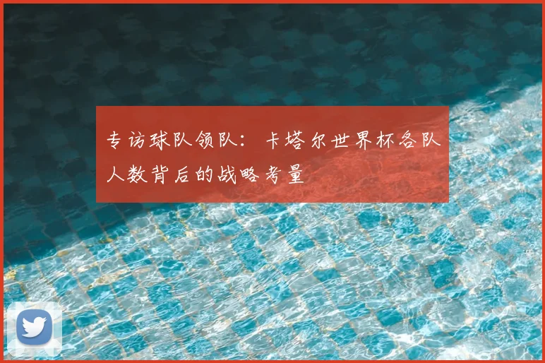 专访球队领队：卡塔尔世界杯各队人数背后的战略考量