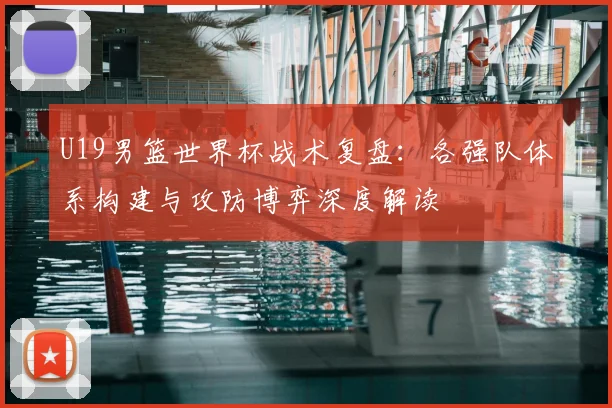 U19男篮世界杯战术复盘：各强队体系构建与攻防博弈深度解读