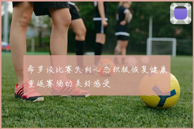 希罗谈比赛失利心态积极恢复健康重返赛场的美好感受