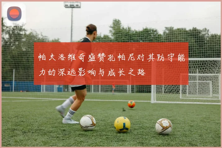 帕夫洛维奇盛赞孔帕尼对其防守能力的深远影响与成长之路