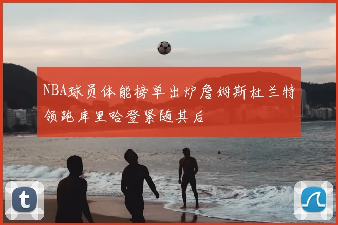 NBA球员体能榜单出炉詹姆斯杜兰特领跑库里哈登紧随其后