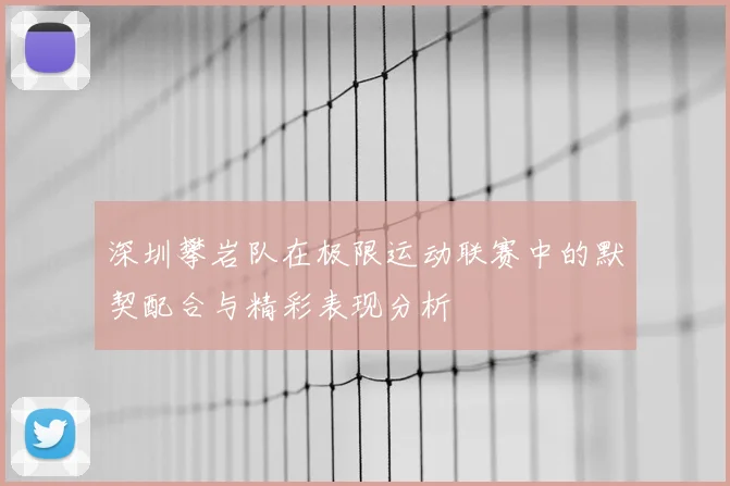 深圳攀岩队在极限运动联赛中的默契配合与精彩表现分析