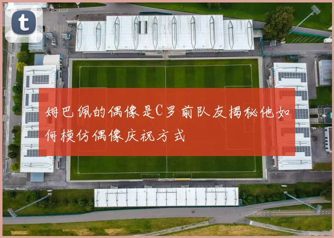 姆巴佩的偶像是C罗前队友揭秘他如何模仿偶像庆祝方式