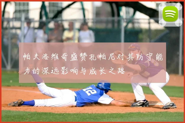 帕夫洛维奇盛赞孔帕尼对其防守能力的深远影响与成长之路