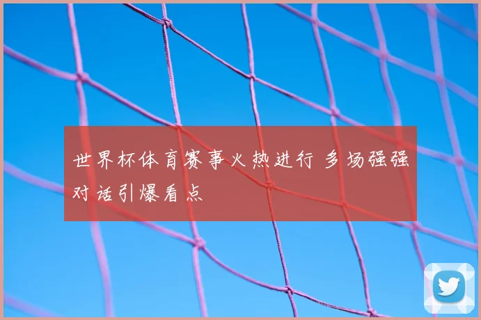 世界杯体育赛事火热进行 多场强强对话引爆看点