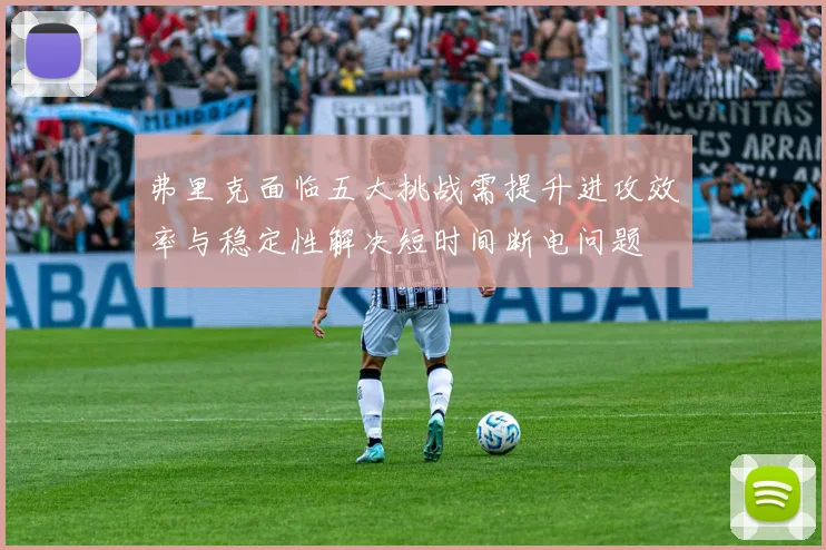弗里克面临五大挑战需提升进攻效率与稳定性解决短时间断电问题
