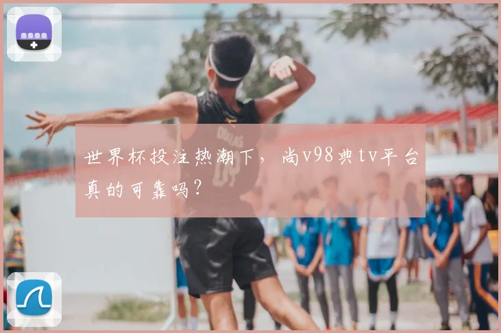 世界杯投注热潮下，尚v98典tv平台真的可靠吗？
