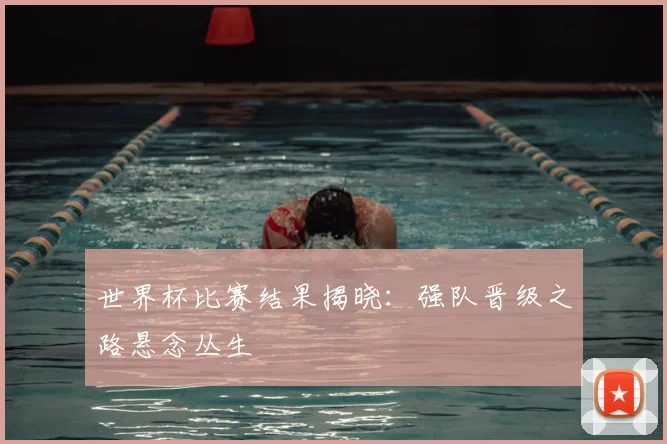 世界杯比赛结果揭晓:强队晋级之路悬念丛生