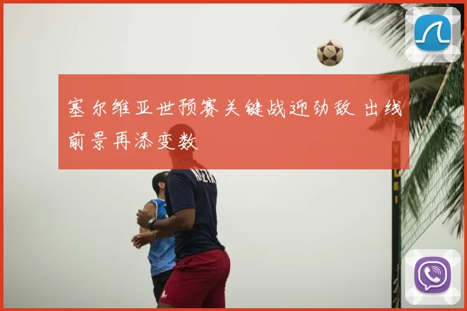 塞尔维亚世预赛关键战迎劲敌 出线前景再添变数