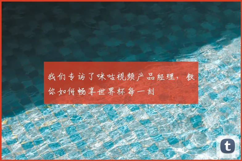 我们专访了咪咕视频产品经理,教你如何畅享世界杯每一刻