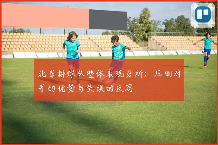 北京排球队整体表现分析：压制对手的优势与失误的反思