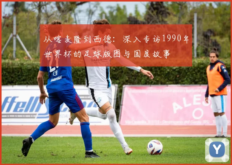 从喀麦隆到西德:深入专访1990年世界杯的足球版图与国度故事