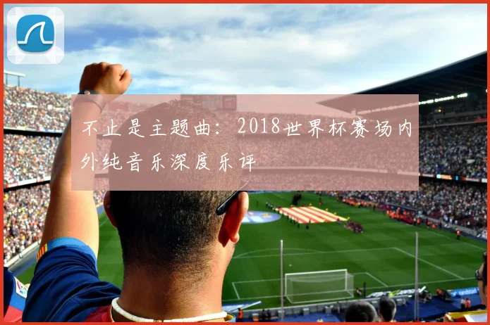 不止是主题曲：2018世界杯赛场内外纯音乐深度乐评