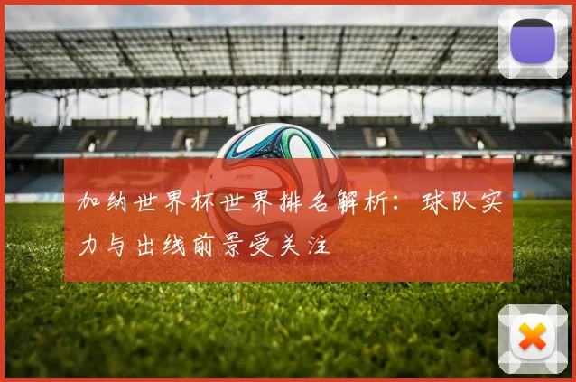 加纳世界杯世界排名解析:球队实力与出线前景受关注
