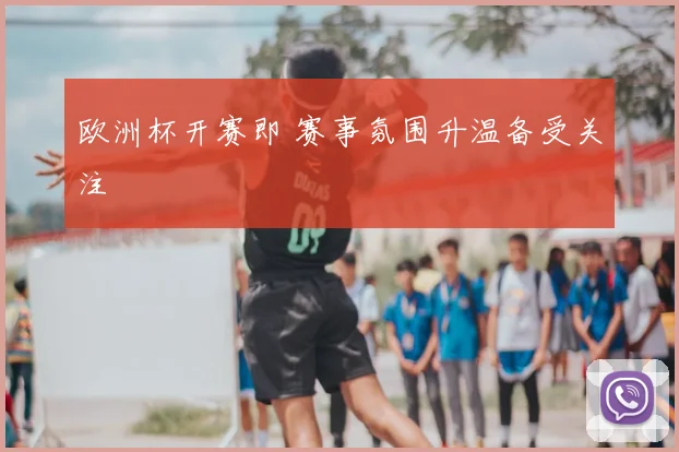 欧洲杯开赛即 赛事氛围升温备受关注