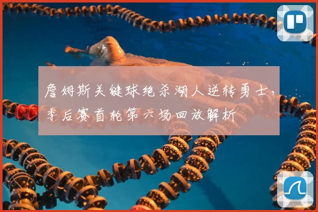 詹姆斯关键球绝杀湖人逆转勇士，季后赛首轮第六场回放解析