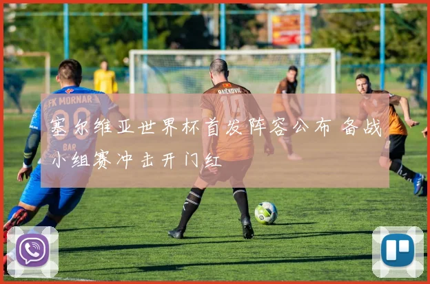 塞尔维亚世界杯首发阵容公布 备战小组赛冲击开门红