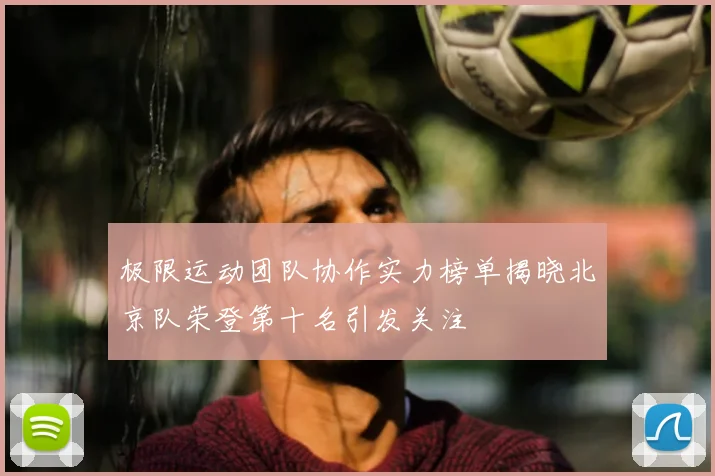 极限运动团队协作实力榜单揭晓北京队荣登第十名引发关注
